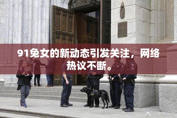 91兔女的新动态引发关注，网络热议不断。