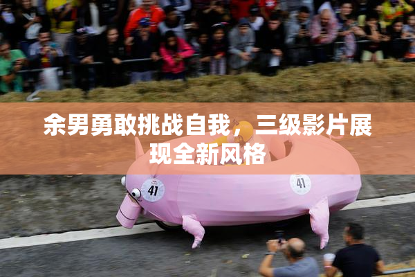 余男勇敢挑战自我，三级影片展现全新风格