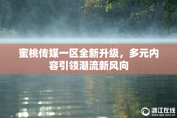 蜜桃传媒一区全新升级，多元内容引领潮流新风向