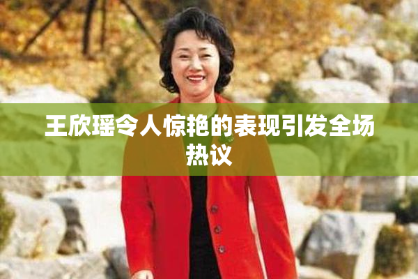 王欣瑶令人惊艳的表现引发全场热议