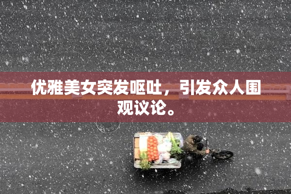 优雅美女突发呕吐，引发众人围观议论。