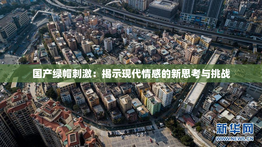 国产绿帽刺激：揭示现代情感的新思考与挑战