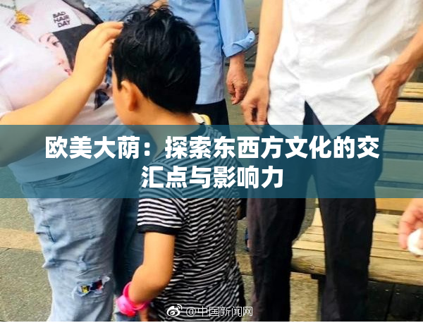 欧美大荫：探索东西方文化的交汇点与影响力