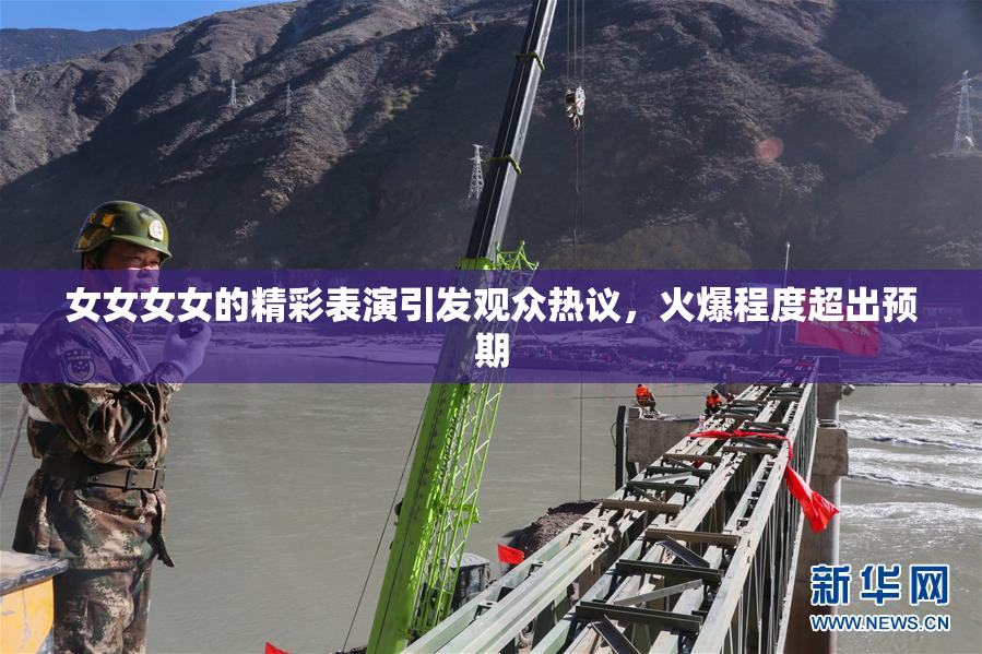女女女女的精彩表演引发观众热议，火爆程度超出预期