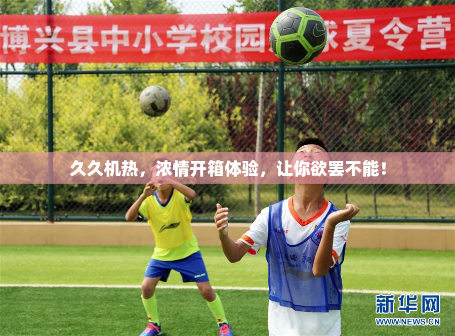 久久机热，浓情开箱体验，让你欲罢不能！