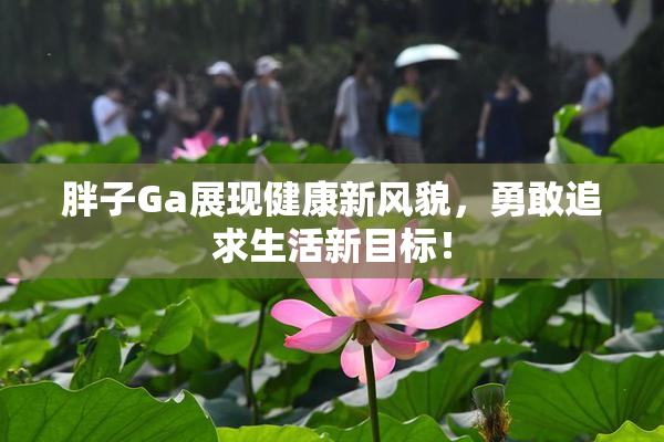 胖子Ga展现健康新风貌，勇敢追求生活新目标！