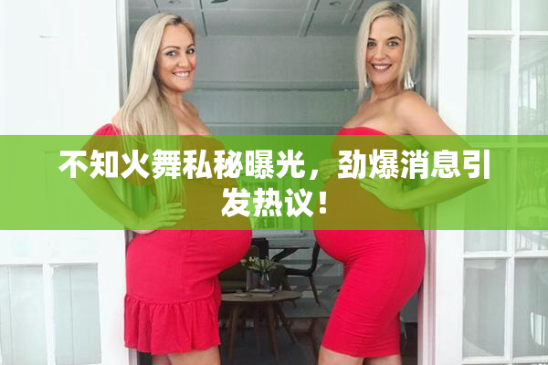 不知火舞私秘曝光，劲爆消息引发热议！