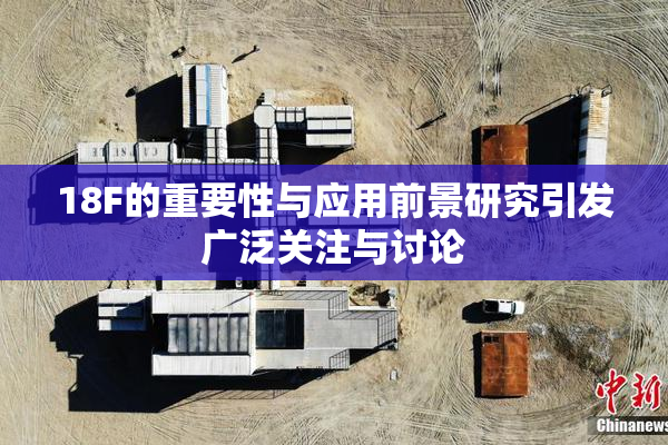 18F的重要性与应用前景研究引发广泛关注与讨论