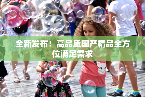 全新发布！高品质国产精品全方位满足需求