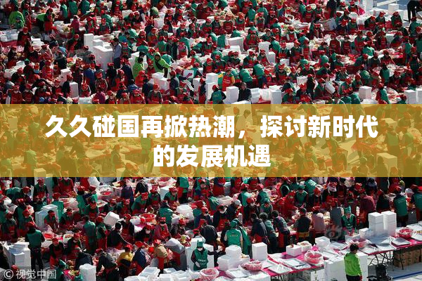 久久碰国再掀热潮，探讨新时代的发展机遇