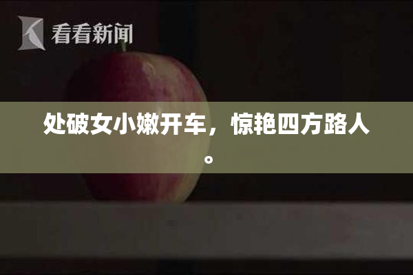 处破女小嫩开车，惊艳四方路人。