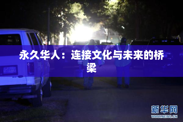 永久华人：连接文化与未来的桥梁