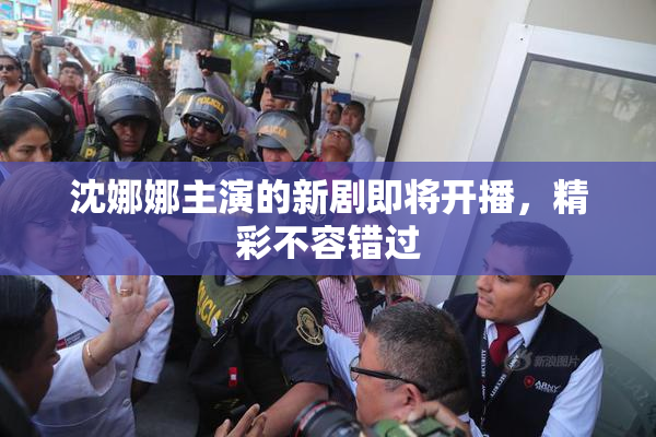 沈娜娜主演的新剧即将开播，精彩不容错过
