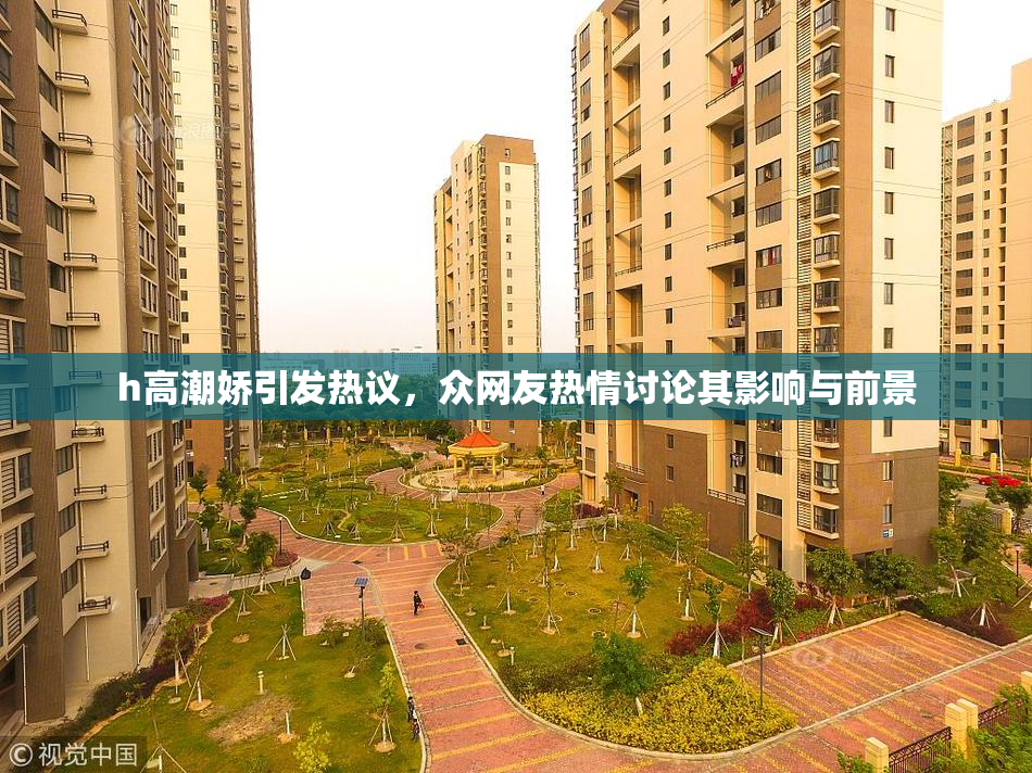 h高潮娇引发热议，众网友热情讨论其影响与前景