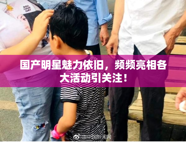国产明星魅力依旧，频频亮相各大活动引关注！