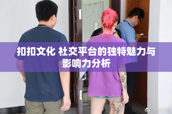 扣扣文化 社交平台的独特魅力与影响力分析