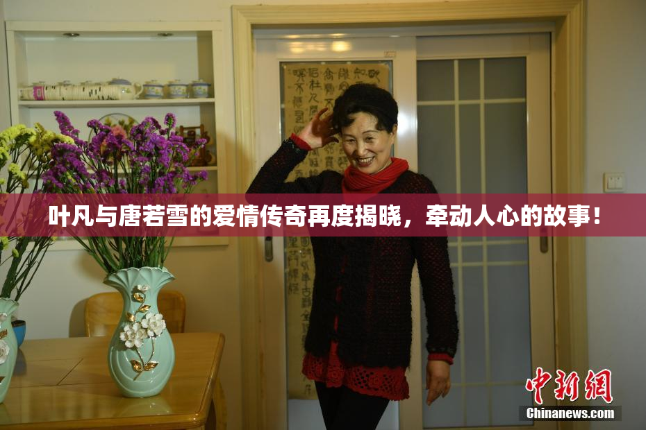 叶凡与唐若雪的爱情传奇再度揭晓，牵动人心的故事！