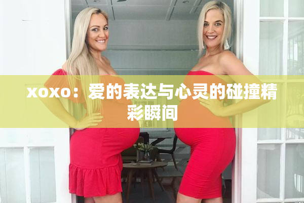 xoxo：爱的表达与心灵的碰撞精彩瞬间
