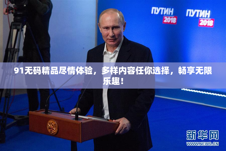91无码精品尽情体验，多样内容任你选择，畅享无限乐趣！