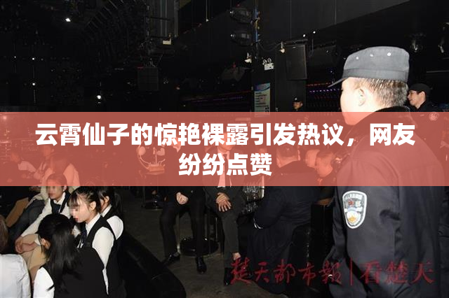 云霄仙子的惊艳裸露引发热议，网友纷纷点赞