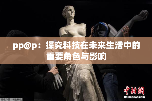 pp@p：探究科技在未来生活中的重要角色与影响