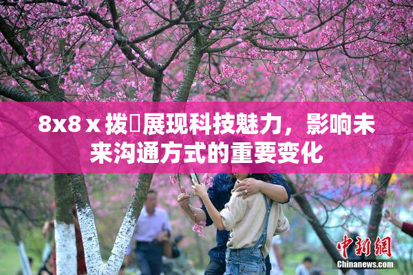 8x8ⅹ拨牐展现科技魅力，影响未来沟通方式的重要变化