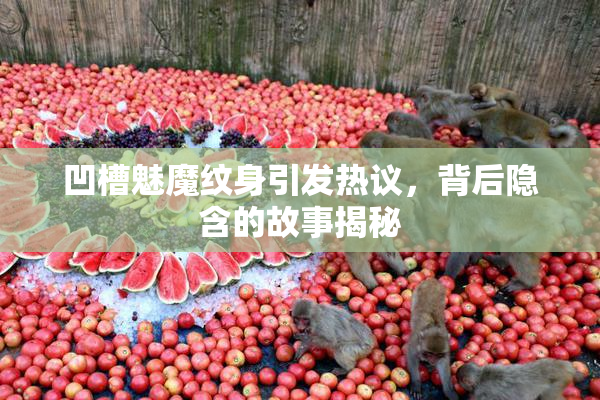 凹槽魅魔纹身引发热议，背后隐含的故事揭秘
