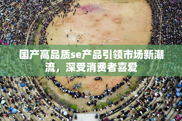 国产高品质se产品引领市场新潮流，深受消费者喜爱