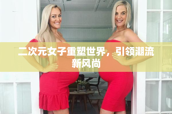 二次元女子重塑世界，引领潮流新风尚