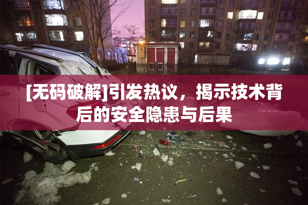 [无码破解]引发热议，揭示技术背后的安全隐患与后果