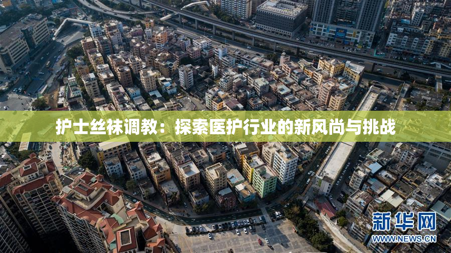 护士丝袜调教：探索医护行业的新风尚与挑战