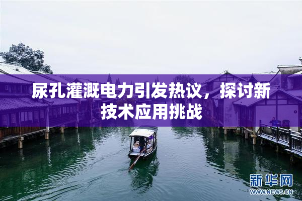 尿孔灌溉电力引发热议，探讨新技术应用挑战