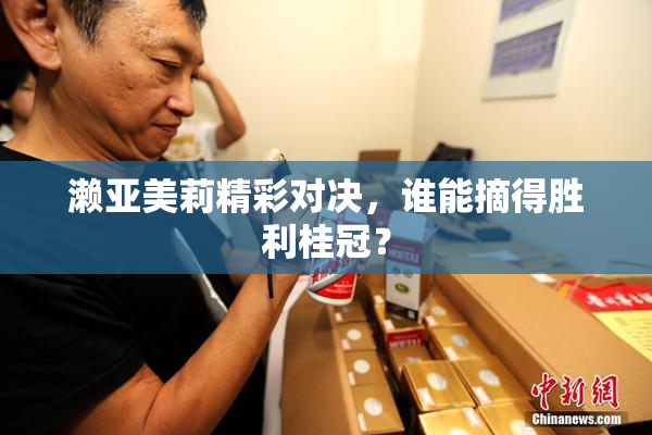 濑亚美莉精彩对决，谁能摘得胜利桂冠？