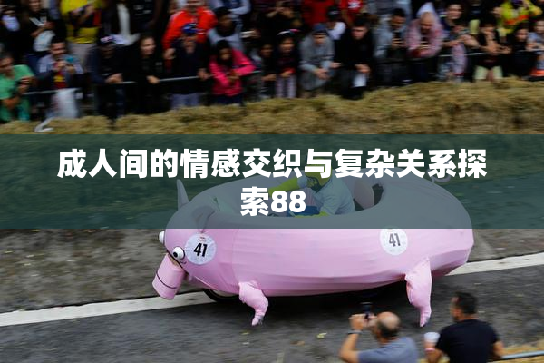 成人间的情感交织与复杂关系探索88