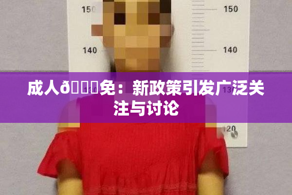 成人🔞免：新政策引发广泛关注与讨论