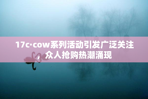 17c·cow系列活动引发广泛关注，众人抢购热潮涌现