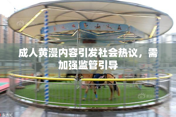 成人黄漫内容引发社会热议，需加强监管引导