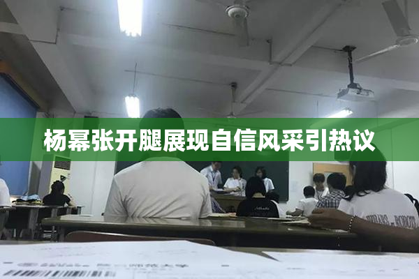 杨幂张开腿展现自信风采引热议