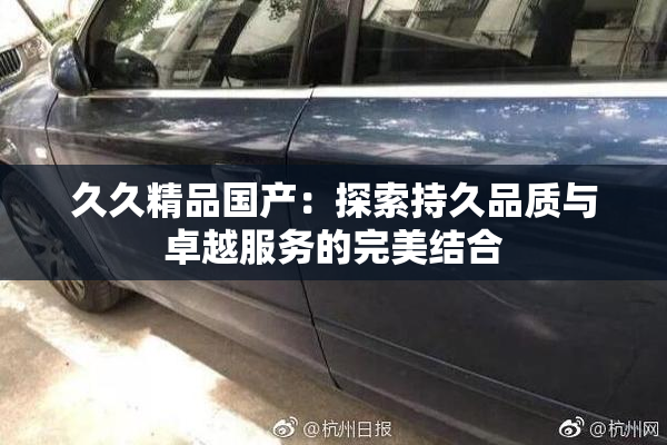 久久精品国产：探索持久品质与卓越服务的完美结合