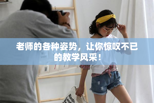 老师的各种姿势，让你惊叹不已的教学风采！