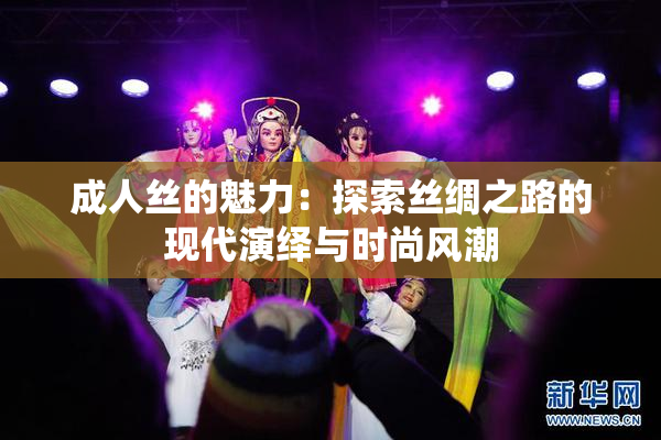 成人丝的魅力：探索丝绸之路的现代演绎与时尚风潮