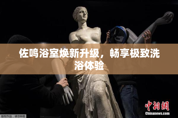 佐鸣浴室焕新升级，畅享极致洗浴体验