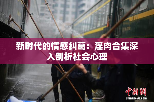 新时代的情感纠葛：淫肉合集深入剖析社会心理