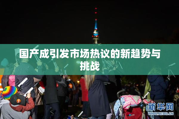 国产成引发市场热议的新趋势与挑战