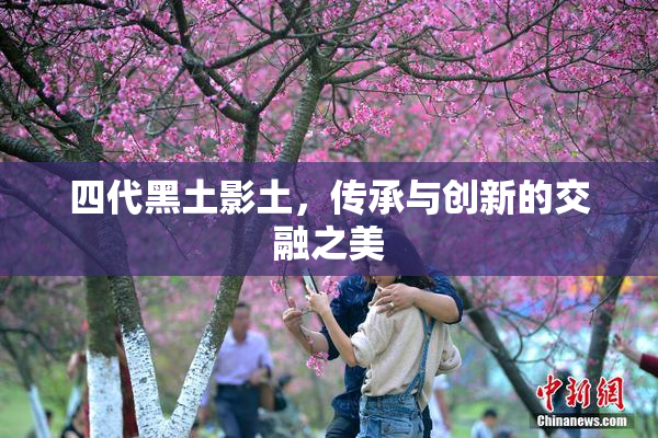 四代黑土影土，传承与创新的交融之美
