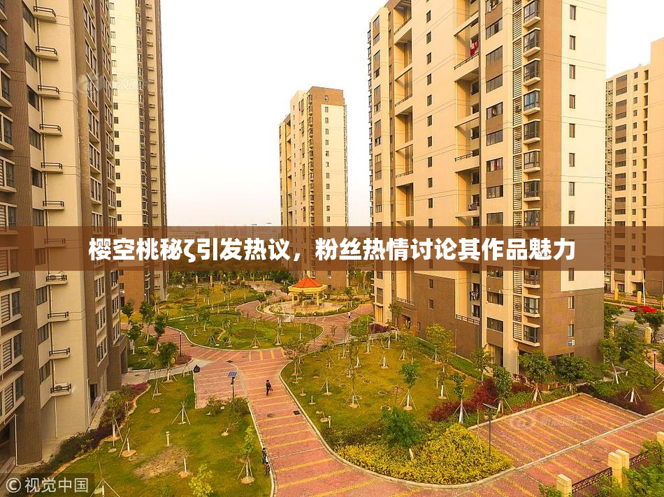 樱空桃秘ζ引发热议，粉丝热情讨论其作品魅力