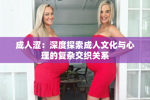 成人涩：深度探索成人文化与心理的复杂交织关系