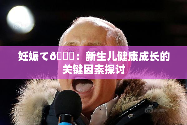 妊娠て🌃：新生儿健康成长的关键因素探讨