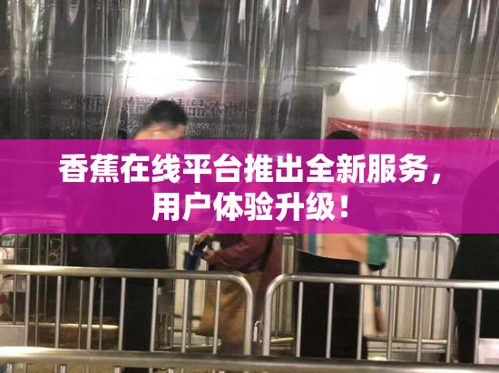 香蕉在线平台推出全新服务，用户体验升级！