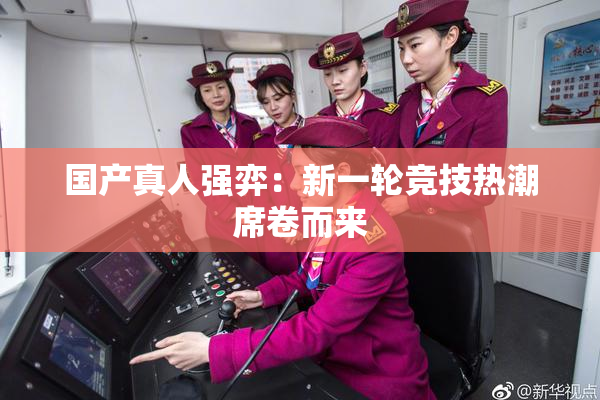 国产真人强弈：新一轮竞技热潮席卷而来
